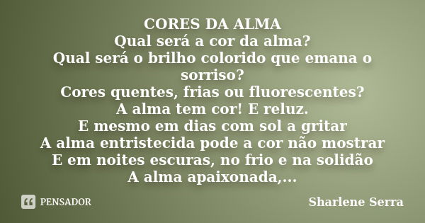 CORES DA ALMA Qual será a cor da alma? Qual será o brilho colorido que emana o sorriso? Cores quentes, frias ou fluorescentes? A alma tem cor! E reluz. E mesmo ... Frase de Sharlene Serra.