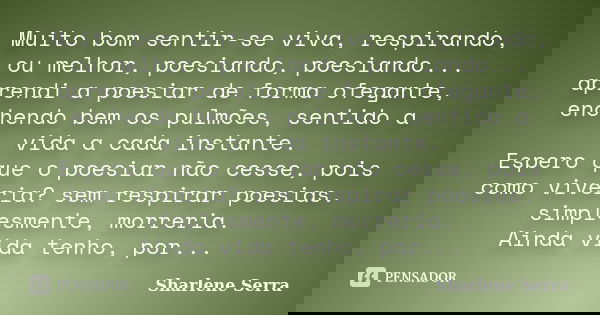 Muito bom sentir-se viva, respirando, ou melhor, poesiando, poesiando... aprendi a poesiar de forma ofegante, enchendo bem os pulmões, sentido a vida a cada ins... Frase de Sharlene Serra.