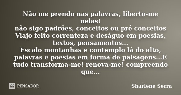 Não me prendo nas palavras, liberto-me nelas! não sigo padrões, conceitos ou pré conceitos Viajo feito correnteza e deságuo em poesias, textos, pensamentos... E... Frase de Sharlene Serra.