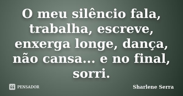 O meu silêncio fala, trabalha, escreve, enxerga longe, dança, não cansa... e no final, sorri.... Frase de Sharlene Serra.