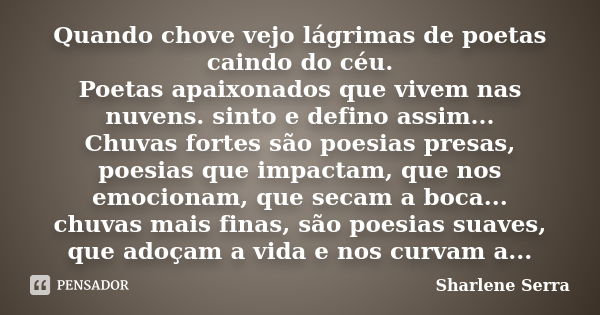 Quando chove vejo lágrimas de poetas caindo do céu. Poetas apaixonados que vivem nas nuvens. sinto e defino assim... Chuvas fortes são poesias presas, poesias q... Frase de Sharlene Serra.