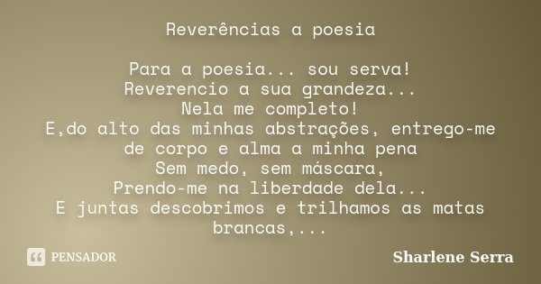 Reverências a poesia Para a poesia... sou serva! Reverencio a sua grandeza... Nela me completo! E,do alto das minhas abstrações, entrego-me de corpo e alma a mi... Frase de Sharlene Serra.