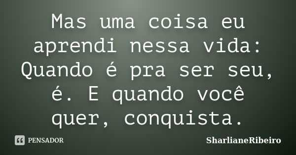 Mas uma coisa eu aprendi nessa vida: Quando é pra ser seu, é. E quando você quer, conquista.... Frase de SharlianeRibeiro.