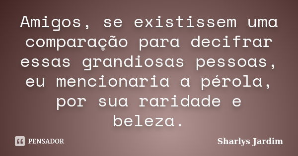 Amigos, se existissem uma comparação para decifrar essas grandiosas pessoas, eu mencionaria a pérola, por sua raridade e beleza.... Frase de Sharlys Jardim.