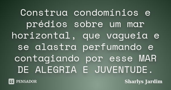 Construa condomínios e prédios sobre um mar horizontal, que vagueia e se alastra perfumando e contagiando por esse MAR DE ALEGRIA E JUVENTUDE.... Frase de Sharlys Jardim.