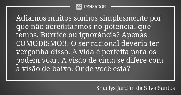 Adiamos muitos sonhos simplesmente por que não acreditarmos no potencial que temos. Burrice ou ignorância? Apenas COMODISMO!!! O ser racional deveria ter vergon... Frase de Sharlys Jardim da Silva Santos.