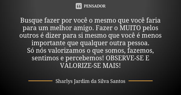 Busque fazer por você o mesmo que você faria para um melhor amigo. Fazer o MUITO pelos outros é dizer para si mesmo que você é menos importante que qualquer out... Frase de Sharlys Jardim da Silva Santos.