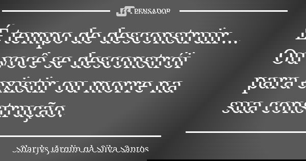 É tempo de desconstruir... Ou você se desconstrói para existir ou morre na sua construção.... Frase de Sharlys Jardim da Silva Santos.