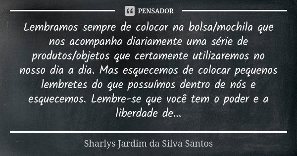 Lembramos sempre de colocar na bolsa/mochila que nos acompanha diariamente uma série de produtos/objetos que certamente utilizaremos no nosso dia a dia. Mas esq... Frase de Sharlys Jardim da Silva Santos.