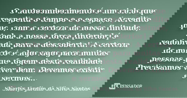 O autoconhecimento é um ciclo que respeita o tempo e o espaço. Acredito que, com a certeza da nossa finitude, toda a nossa força [interior] é redobrada para a d... Frase de Sharlys Jardim da Silva Santos.