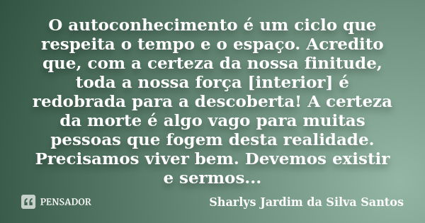 O autoconhecimento é um ciclo que respeita o tempo e o espaço. Acredito que, com a certeza da nossa finitude, toda a nossa força [interior] é redobrada para a d... Frase de Sharlys Jardim da Silva Santos.