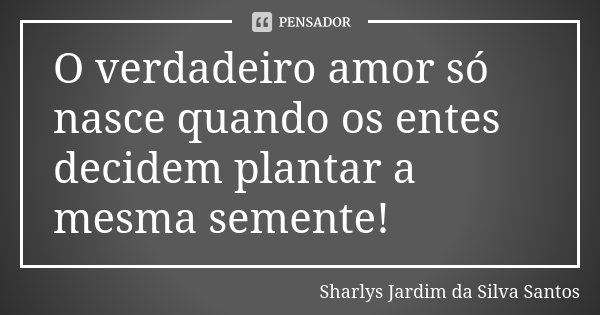 O verdadeiro amor só nasce quando os entes decidem plantar a mesma semente!... Frase de Sharlys Jardim da Silva Santos.