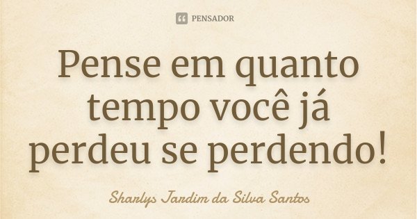Pense em quanto tempo você já perdeu se perdendo!... Frase de Sharlys Jardim da Silva Santos.