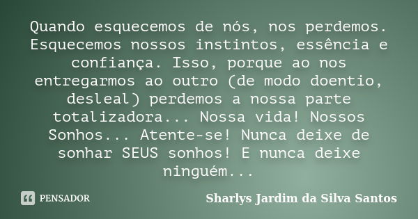 Quando esquecemos de nós, nos perdemos. Esquecemos nossos instintos, essência e confiança. Isso, porque ao nos entregarmos ao outro (de modo doentio, desleal) p... Frase de Sharlys Jardim da Silva Santos.