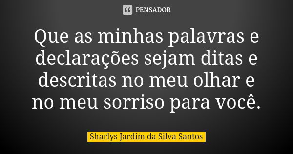 Que as minhas palavras e declarações sejam ditas e descritas no meu olhar e no meu sorriso para você.... Frase de Sharlys Jardim da Silva Santos.