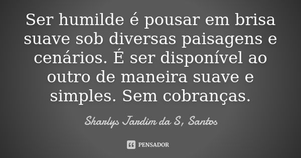 Ser humilde é pousar em brisa suave sob diversas paisagens e cenários. É ser disponível ao outro de maneira suave e simples. Sem cobranças.... Frase de Sharlys Jardim da S, Santos.