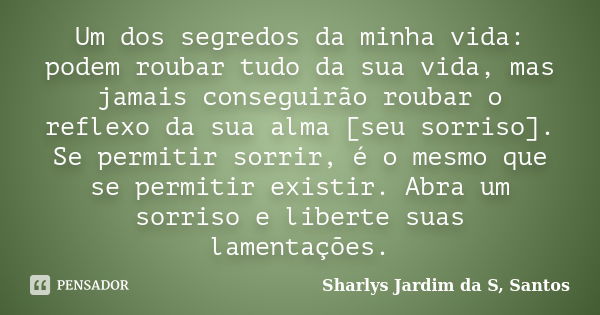 Um dos segredos da minha vida: podem roubar tudo da sua vida, mas jamais conseguirão roubar o reflexo da sua alma [seu sorriso]. Se permitir sorrir, é o mesmo q... Frase de Sharlys Jardim da S. Santos.