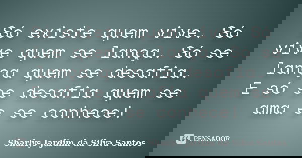 Só existe quem vive. Só vive quem se lança. Só se lança quem se desafia. E só se desafia quem se ama e se conhece!... Frase de Sharlys Jardim da Silva Santos.