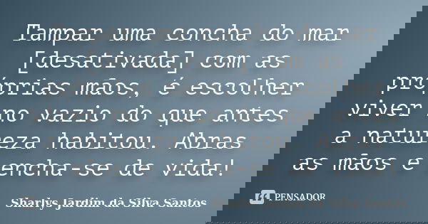 Tampar uma concha do mar [desativada] com as próprias mãos, é escolher viver no vazio do que antes a natureza habitou. Abras as mãos e encha-se de vida!... Frase de Sharlys Jardim da Silva Santos.