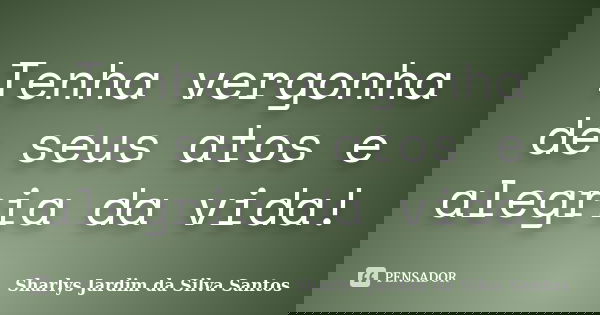 Tenha vergonha de seus atos e alegria da vida!... Frase de Sharlys Jardim da Silva Santos.