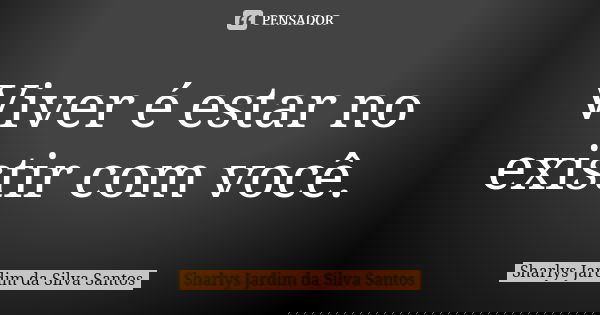 Viver é estar no existir com você.... Frase de Sharlys Jardim da Silva Santos.