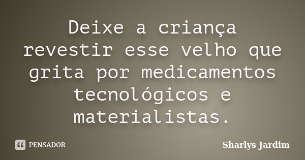 Deixe a criança revestir esse velho que grita por medicamentos tecnológicos e materialistas.... Frase de Sharlys Jardim.