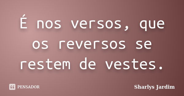 É nos versos, que os reversos se restem de vestes.... Frase de Sharlys Jardim.