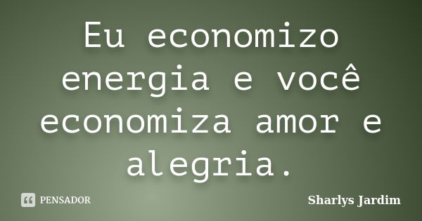 Eu economizo energia e você economiza amor e alegria.... Frase de Sharlys Jardim.