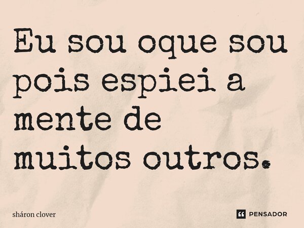 ⁠Eu sou oque sou pois espiei a mente de muitos outros.... Frase de Sháron Clover.