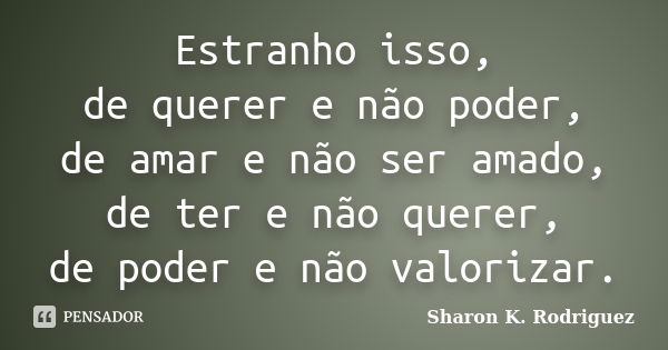 Estranho isso, de querer e não poder, de amar e não ser amado, de ter e não querer, de poder e não valorizar.... Frase de Sharon K. Rodriguez.