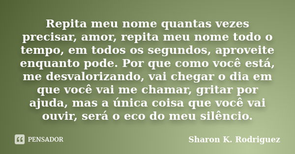 Repita meu nome quantas vezes precisar, amor, repita meu nome todo o tempo, em todos os segundos, aproveite enquanto pode. Por que como você está, me desvaloriz... Frase de Sharon K. Rodriguez.