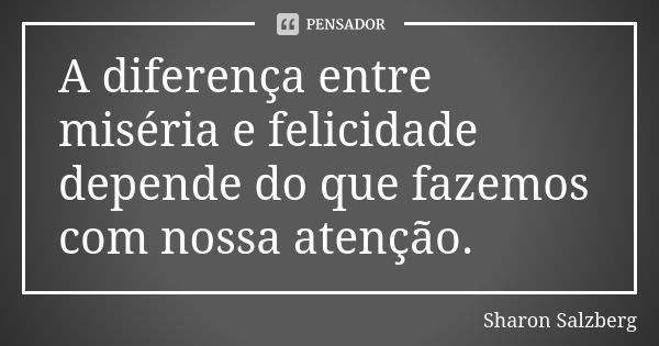 A diferença entre miséria e felicidade depende do que fazemos com nossa atenção.... Frase de Sharon Salzberg.