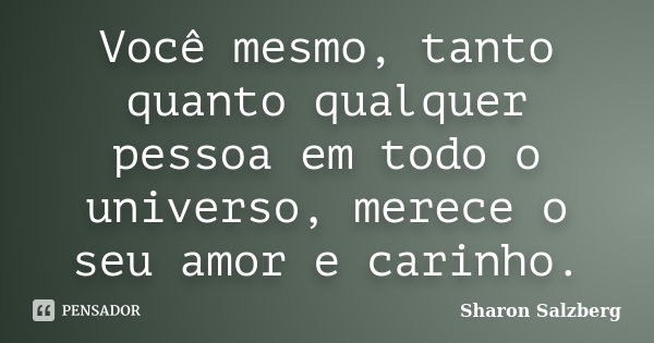 Você mesmo, tanto quanto qualquer pessoa em todo o universo, merece o seu amor e carinho.... Frase de Sharon Salzberg.