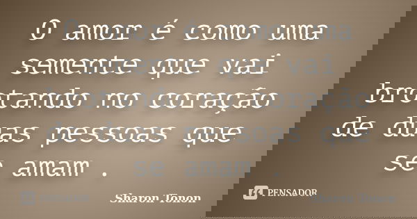O amor é como uma semente que vai brotando no coração de duas pessoas que se amam .... Frase de Sharon Tonon.