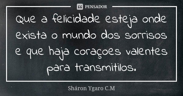 Que a felicidade esteja onde exista o mundo dos sorrisos e que haja coraçoes valentes para transmitilos.... Frase de Sháron Ygaro C.M.