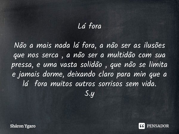 ⁠Lá fora Não a mais nada lá fora, a não ser as ilusões que nos serca , a não ser a multidão com sua pressa, e uma vasta solidão , que não se limita e jamais dor... Frase de Sháron Ygaro.