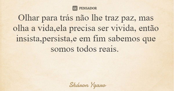 Olhar para trás não lhe traz paz, mas olha a vida,ela precisa ser vivida, então insista,persista,e em fim sabemos que somos todos reais.... Frase de Sháron Ygaro.