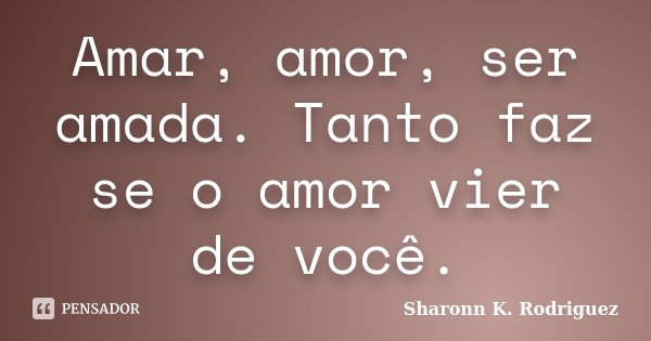 Amar, amor, ser amada. Tanto faz se o amor vier de você.... Frase de Sharonn K. Rodriguez.