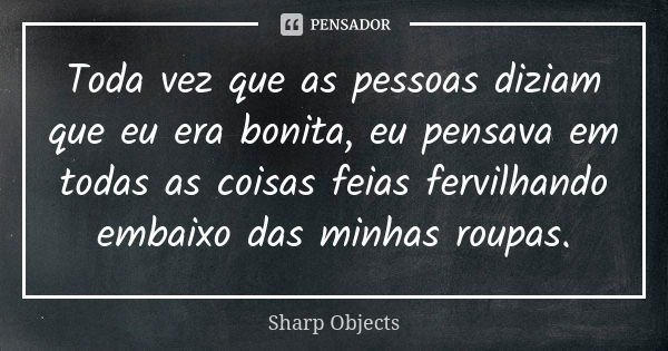 Toda vez que as pessoas diziam que eu era bonita, eu pensava em todas as coisas feias fervilhando embaixo das minhas roupas.... Frase de Sharp Objects.