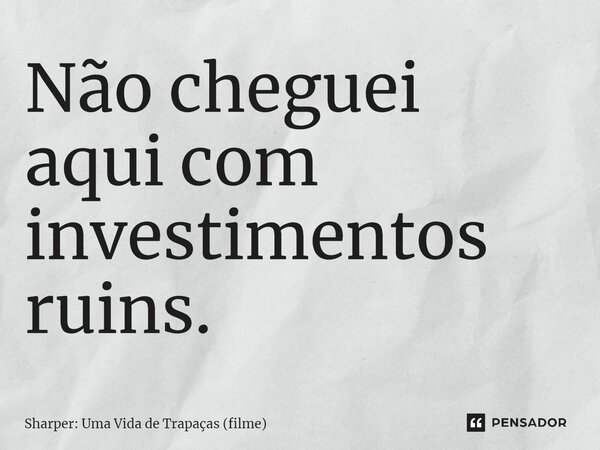 Não cheguei aqui com investimentos ruins.... Frase de Sharper: Uma Vida de Trapaças (filme).