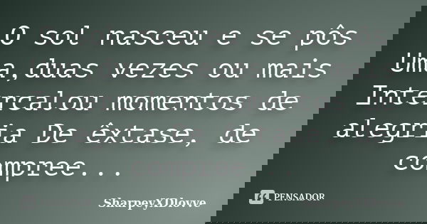 O sol nasceu e se pôs Uma,duas vezes ou mais Intercalou momentos de alegria De êxtase, de compree...... Frase de SharpeyXDlovve.