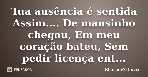 Tua ausência é sentida Assim.... De mansinho chegou, Em meu coração bateu, Sem pedir licença ent...... Frase de SharpeyXDlovve.