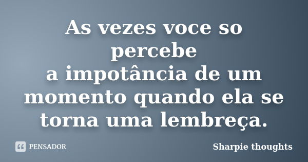 As vezes voce so percebe a impotância de um momento quando ela se torna uma lembreça.... Frase de sharpie thoughts.