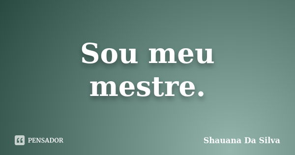 Sou meu mestre.... Frase de Shauana Da Silva.