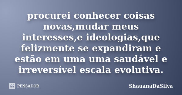 procurei conhecer coisas novas,mudar meus interesses,e ideologias,que felizmente se expandiram e estão em uma uma saudável e irreversível escala evolutiva.... Frase de ShauanaDaSilva.