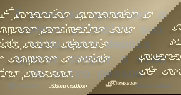 É preciso aprender a compor primeiro sua vida,para depois querer compor a vida de outra pessoa.... Frase de Shauu raikou.