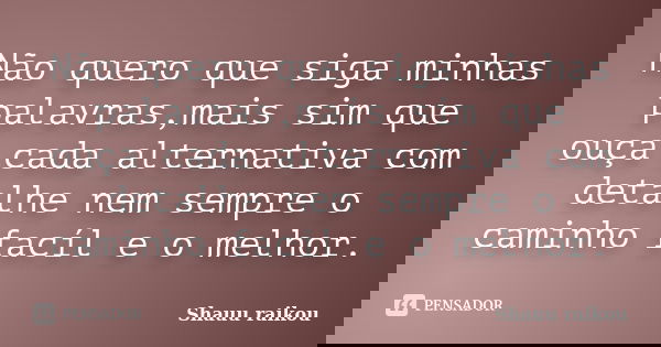 Não quero que siga minhas palavras,mais sim que ouça cada alternativa com detalhe nem sempre o caminho facíl e o melhor.... Frase de Shauu raikou.