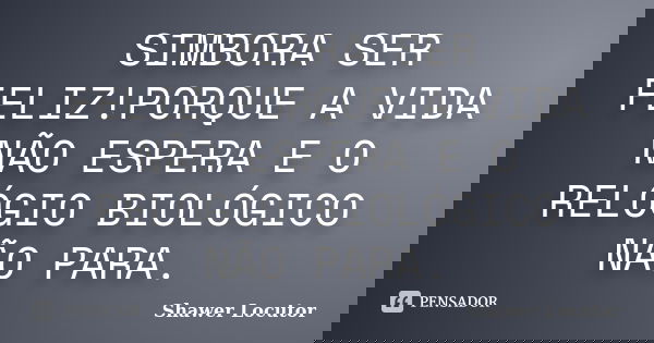 SIMBORA SER FELIZ!PORQUE A VIDA NÃO ESPERA E O RELÓGIO BIOLÓGICO NÃO PARA.... Frase de Shawer Locutor.