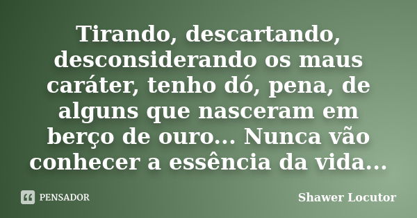 Tirando, descartando, desconsiderando os maus caráter, tenho dó, pena, de alguns que nasceram em berço de ouro... Nunca vão conhecer a essência da vida...... Frase de Shawer Locutor.