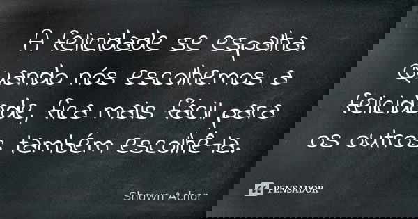 A felicidade se espalha. Quando nós escolhemos a felicidade, fica mais fácil para os outros também escolhê-la.... Frase de Shawn Achor.
